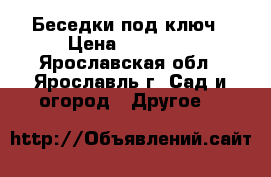 Беседки под ключ › Цена ­ 11 000 - Ярославская обл., Ярославль г. Сад и огород » Другое   